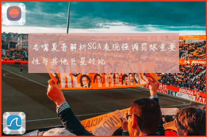 名嘴夏普解析SGA表现强调罚球重要性与其他巨星对比