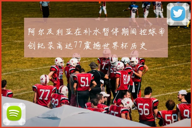阿尔及利亚在补水暂停期间控球率创纪录高达77震撼世界杯历史