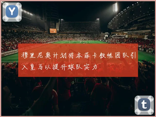 穆里尼奥计划将本菲卡教练团队引入皇马以提升球队实力