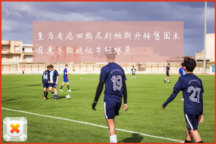 皇马考虑回购尼科帕斯并转售国米有意求购这位年轻球员