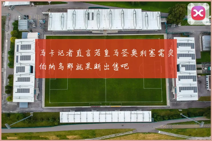 马卡记者直言若皇马签奥利塞需卖伯纳乌那就果断出售吧
