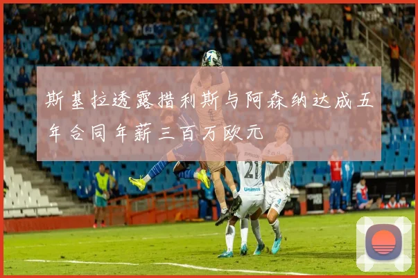 斯基拉透露措利斯与阿森纳达成五年合同年薪三百万欧元