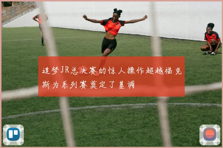 追梦JR总决赛的惊人操作超越福克斯为系列赛奠定了基调