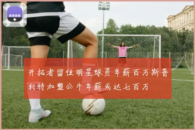 开拓者留住明星球员年薪百万斯普利特加盟公牛年薪或达七百万