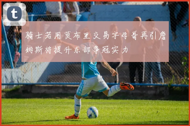 骑士若用莫布里交易字母哥再引詹姆斯将提升东部争冠实力