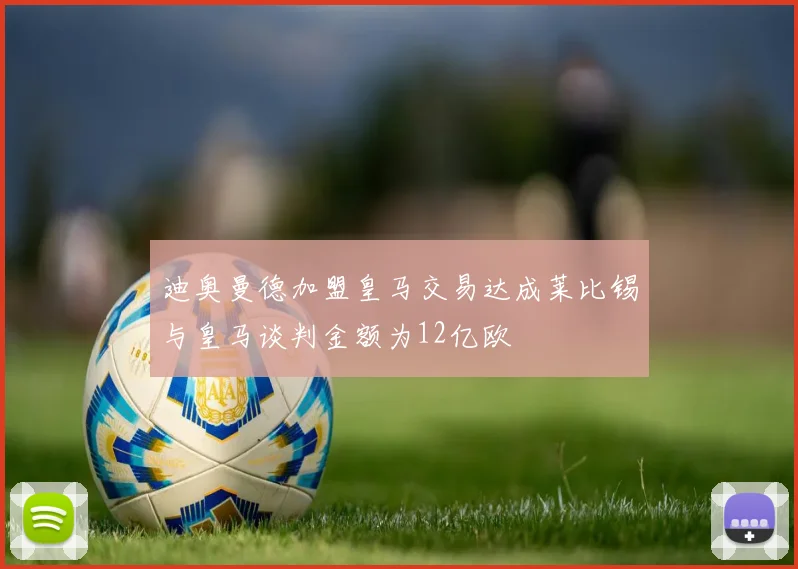 迪奥曼德加盟皇马交易达成莱比锡与皇马谈判金额为12亿欧