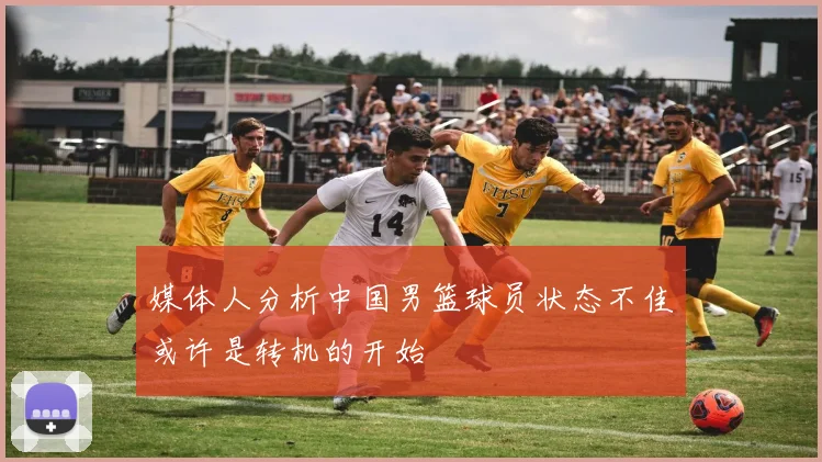 媒体人分析中国男篮球员状态不佳或许是转机的开始