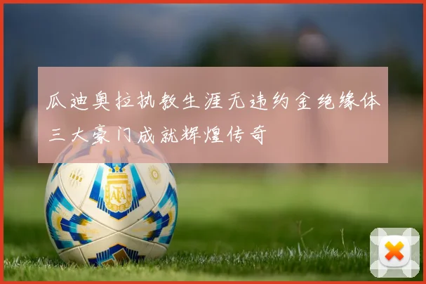 瓜迪奥拉执教生涯无违约金绝缘体三大豪门成就辉煌传奇
