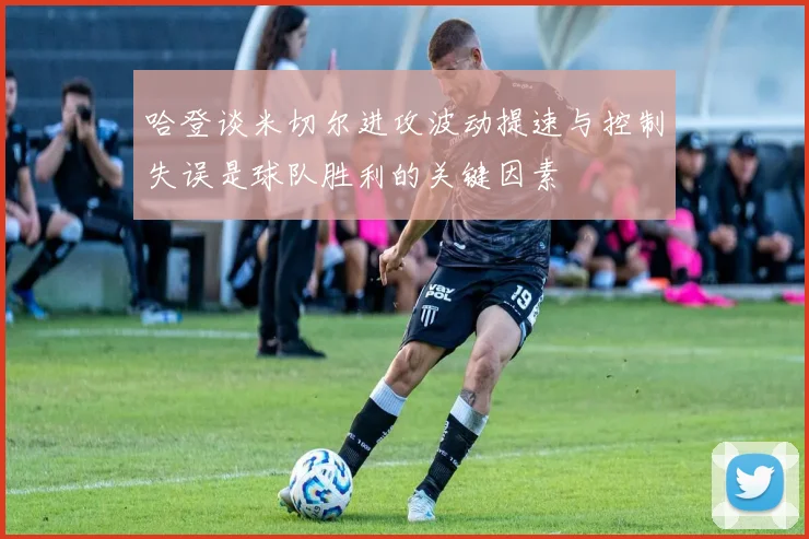 哈登谈米切尔进攻波动提速与控制失误是球队胜利的关键因素