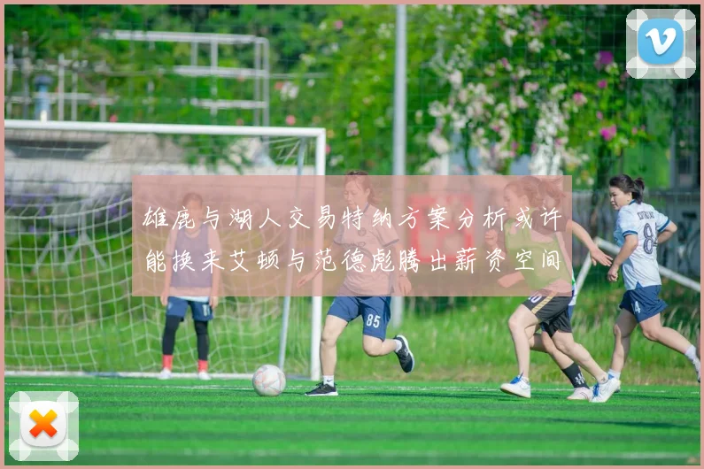 雄鹿与湖人交易特纳方案分析或许能换来艾顿与范德彪腾出薪资空间
