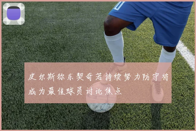 皮尔斯称东契奇若持续努力防守将成为最佳球员讨论焦点