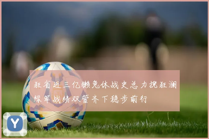 狂省近三亿獭兔休战史总力挽狂澜绿军战绩双管齐下稳步前行