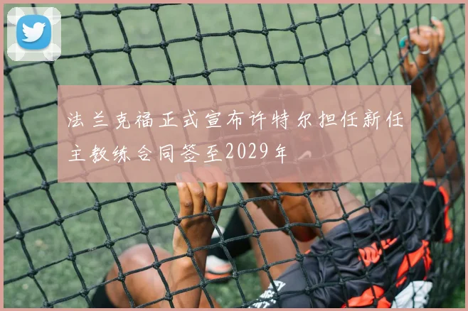 法兰克福正式宣布许特尔担任新任主教练合同签至2029年