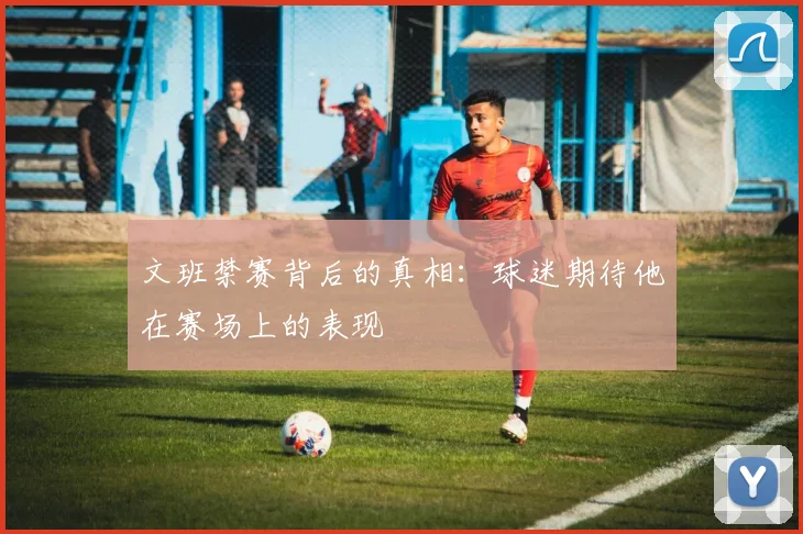 文班禁赛背后的真相：球迷期待他在赛场上的表现