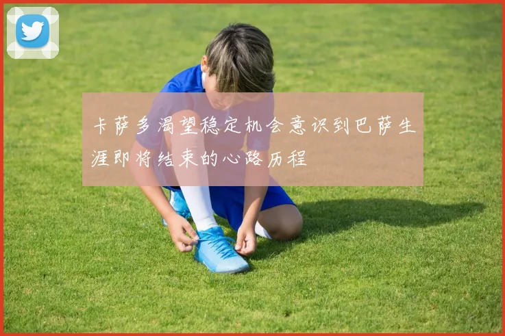 卡萨多渴望稳定机会意识到巴萨生涯即将结束的心路历程