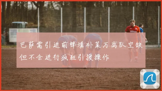 巴萨需引进前锋填补莱万离队空缺但不会进行疯狂引援操作
