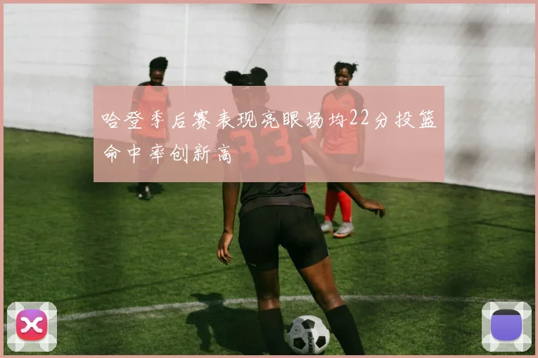 哈登季后赛表现亮眼场均22分投篮命中率创新高