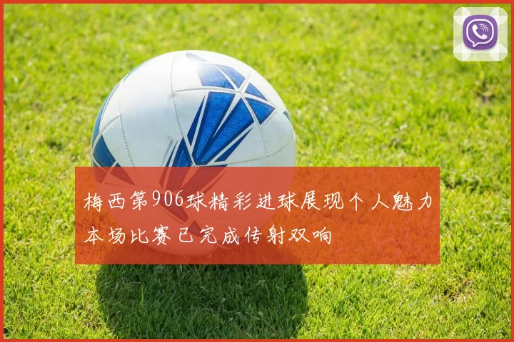 梅西第906球精彩进球展现个人魅力本场比赛已完成传射双响