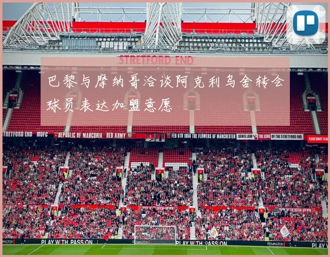 巴黎与摩纳哥洽谈阿克利乌舍转会球员表达加盟意愿