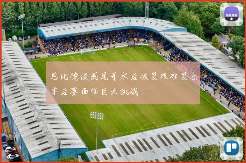 恩比德谈阑尾手术后恢复艰难复出季后赛面临巨大挑战