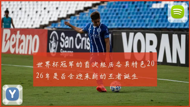 世界杯冠军的首次经历各具特色2026年是否会迎来新的王者诞生