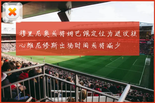 穆里尼奥或将姆巴佩定位为进攻核心维尼修斯出场时间或将减少