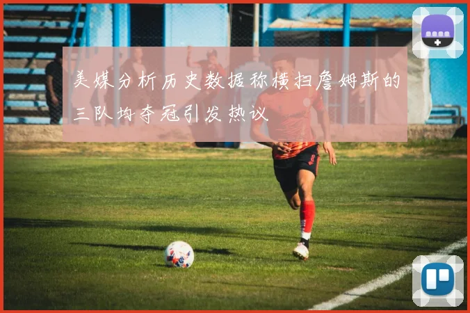 美媒分析历史数据称横扫詹姆斯的三队均夺冠引发热议